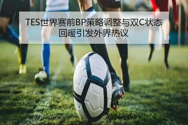 TES世界赛前BP策略调整与双C状态回暖引发外界热议